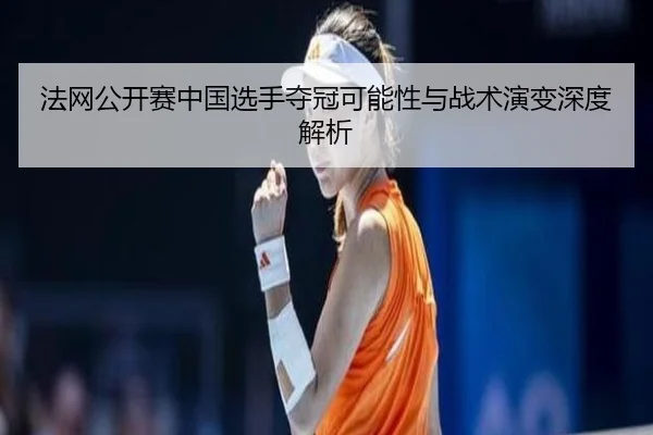 法网公开赛中国选手夺冠可能性与战术演变深度解析
