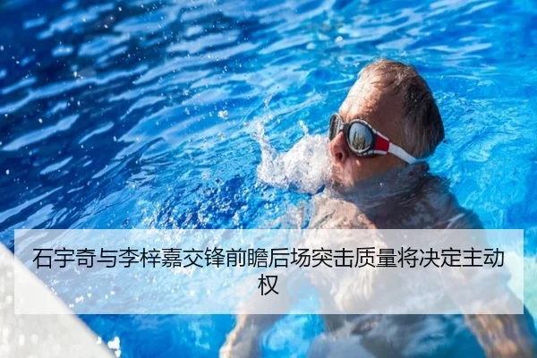 石宇奇与李梓嘉交锋前瞻后场突击质量将决定主动权