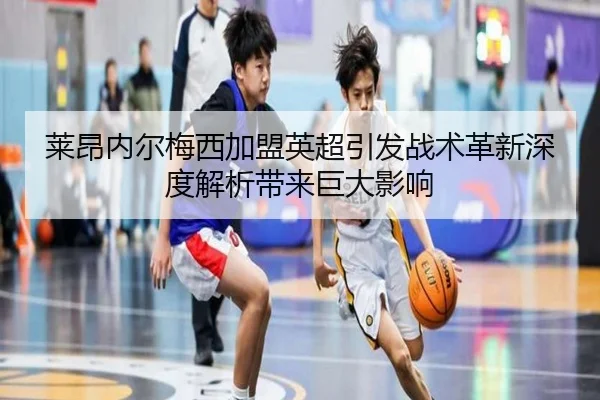 莱昂内尔梅西加盟英超引发战术革新深度解析带来巨大影响