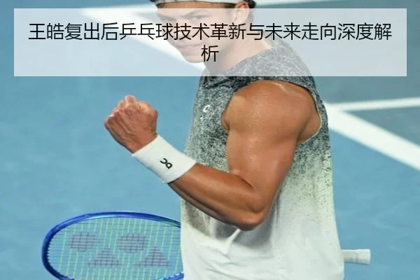 王皓复出后乒乓球技术革新与未来走向深度解析