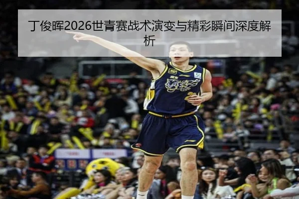 丁俊晖2026世青赛战术演变与精彩瞬间深度解析