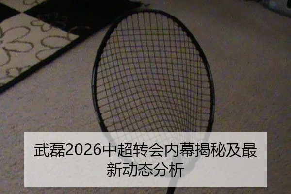 武磊2026中超转会内幕揭秘及最新动态分析